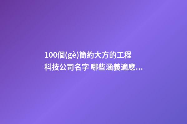 100個(gè)簡約大方的工程科技公司名字 哪些涵義適應(yīng)-第1張-公司起名-玄機(jī)派